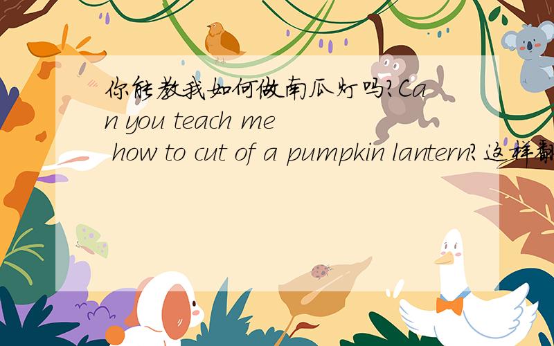 你能教我如何做南瓜灯吗?Can you teach me how to cut of a pumpkin lantern?这样翻译对吗?