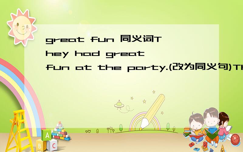 great fun 同义词They had great fun at the party.(改为同义句)They had ____ ____ ____at the party.