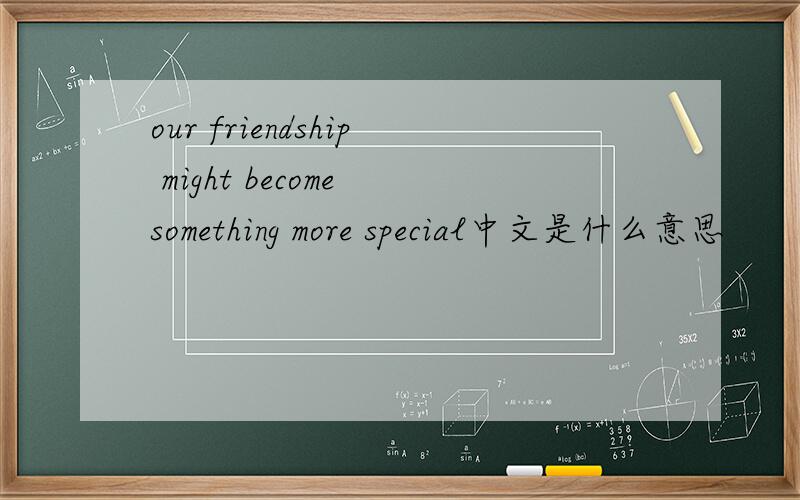 our friendship might become something more special中文是什么意思