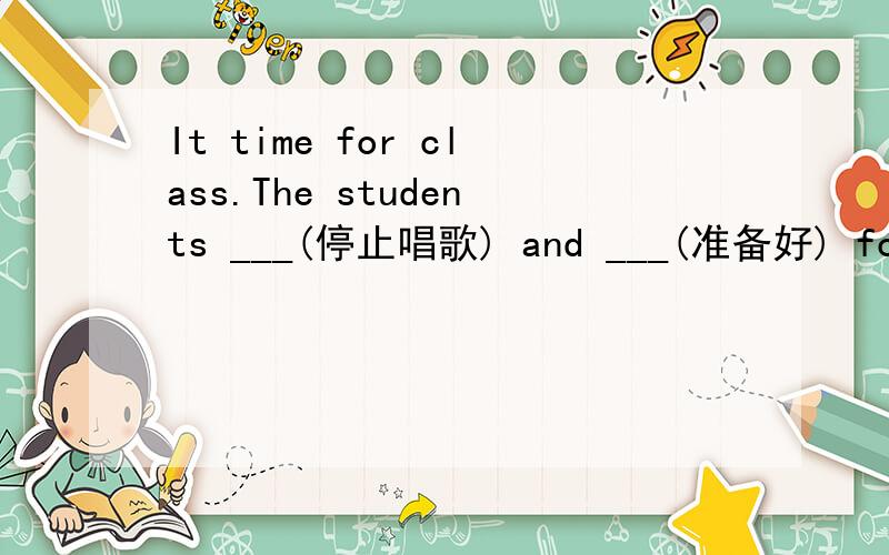 It time for class.The students ___(停止唱歌) and ___(准备好) for class It was time for class
