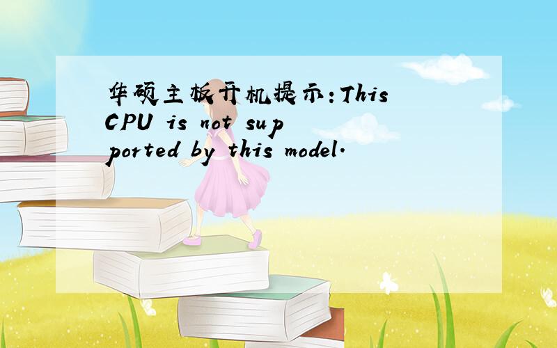 华硕主板开机提示：This CPU is not supported by this model.