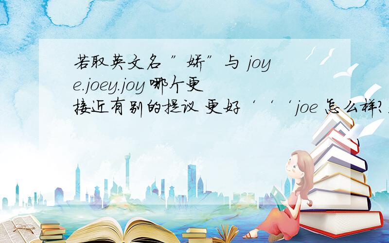 若取英文名 ”娇”与 joye.joey.joy 哪个更接近有别的提议 更好‘‘‘joe 怎么样?是不是和joy差不多