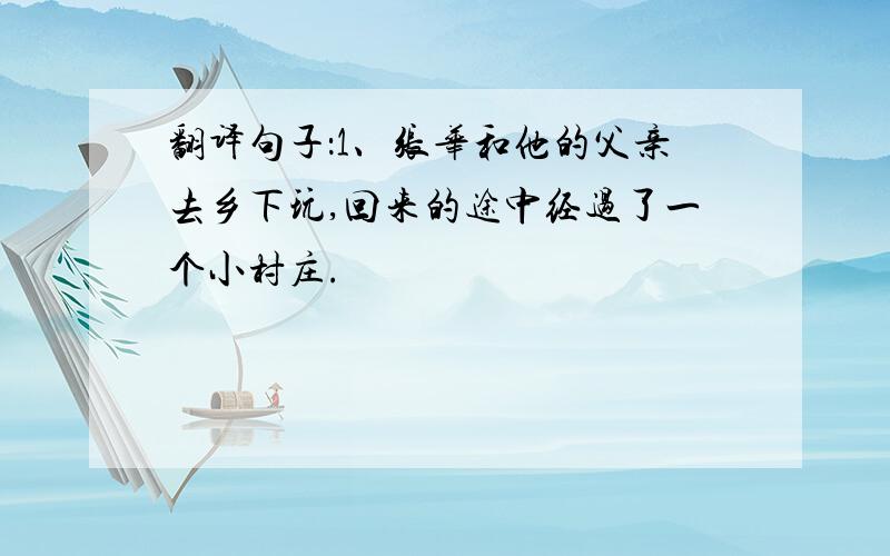 翻译句子：1、张华和他的父亲去乡下玩,回来的途中经过了一个小村庄.