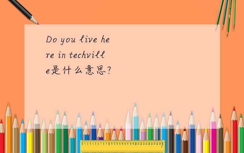 Do you live here in techville是什么意思?