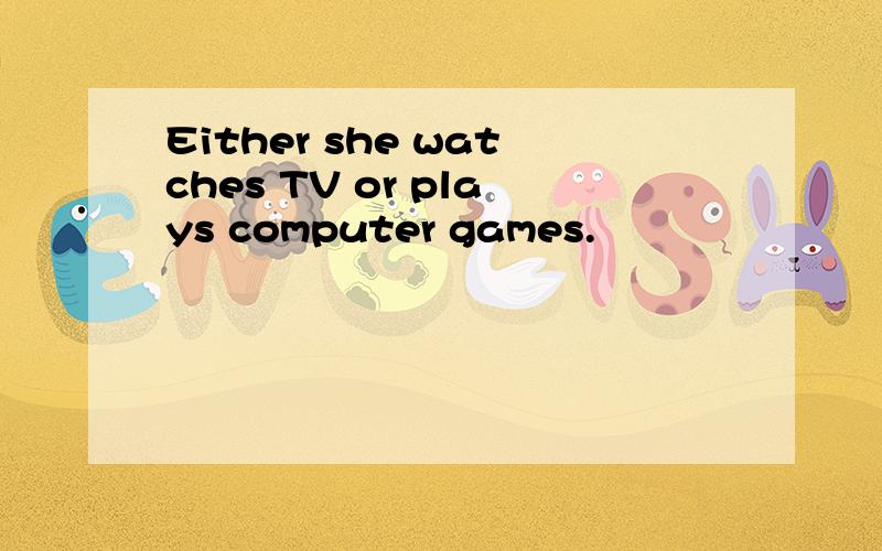 Either she watches TV or plays computer games.
