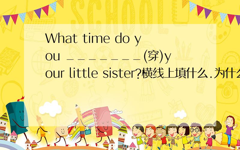 What time do you _______(穿)your little sister?横线上填什么.为什么这么填