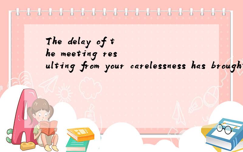 The delay of the meeting resulting from your carelessness has brought about much...The delay of the meeting resulting from your carelessness has brought about much trouble to our daily work 这里的resulting from 为什么用ing呢,能否帮忙分