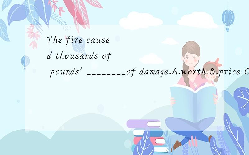 The fire caused thousands of pounds' ________of damage.A.worth B.price C.value D.prize