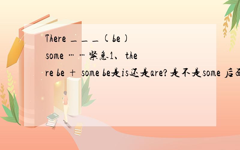 There ___(be) some ……紧急1、there be + some be是is还是are?是不是some 后面加可数名词就用is,如果some后面加不可数就用are?2、there be + manymany是加可数名词,所以be是are?3、there are many + 名词复数?4、there