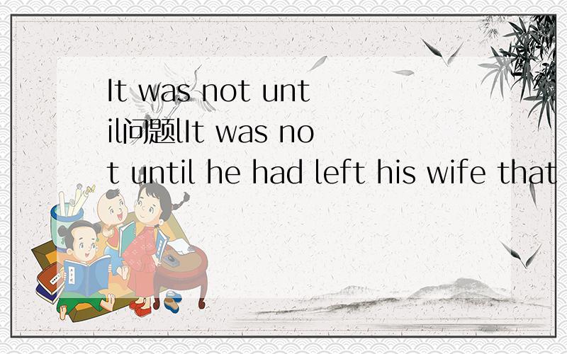 It was not until问题lIt was not until he had left his wife that he realized how much he needed her.请问这句的含义中他还需不需要她,尽量分析详细些