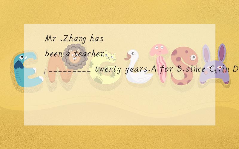 Mr .Zhang has been a teacher _________ twenty years.A for B.since C .in D on
