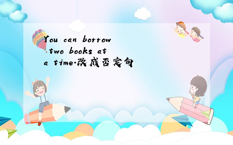 You can borrow two books at a time.改成否定句
