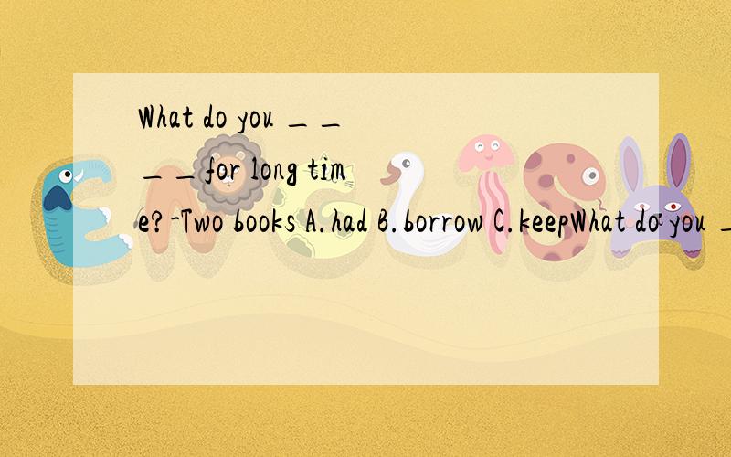 What do you ____for long time?-Two books A.had B.borrow C.keepWhat do you ____for long time?-Two books A.had B.borrow C.keep