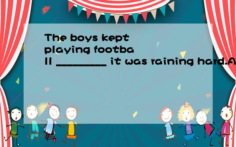 The boys kept playing football _________ it was raining hard.A.but B.until C.after D.though选D我知道,B为什么不行?麻烦解释清楚点,