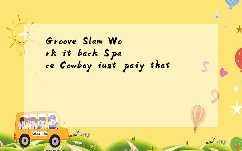 Groove Slam Work it back Space Cowboy iust paiy that