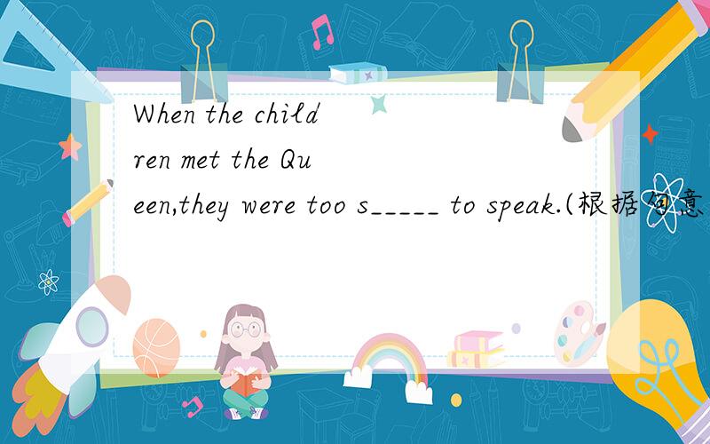 When the children met the Queen,they were too s_____ to speak.(根据句意及首字母提示完成单词)