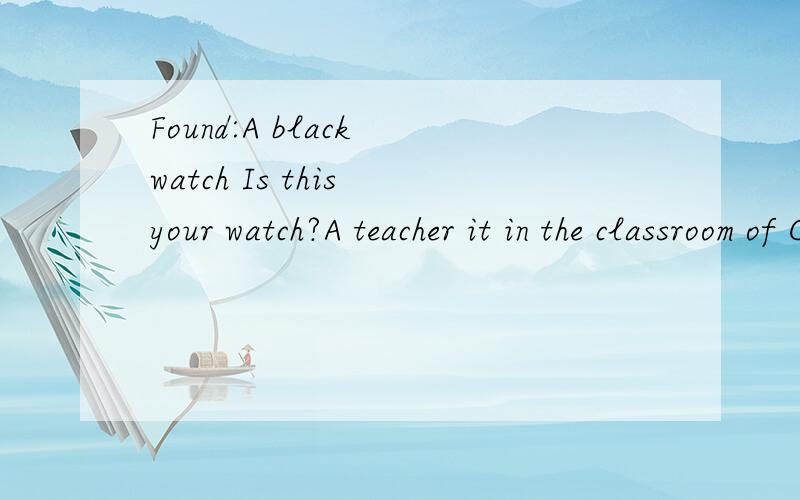 Found:A black watch Is this your watch?A teacher it in the classroom of Class 3,A teacher it in the classroom of Class 3,Grade 7.Please call Jason at 6788-7655.-------- finds a watch.