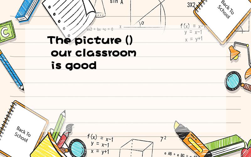 The picture () our classroom is good