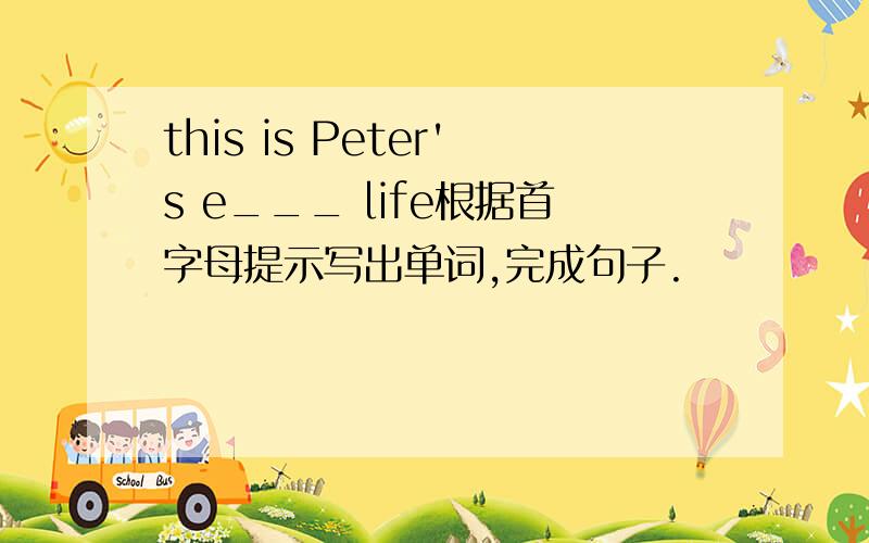 this is Peter's e___ life根据首字母提示写出单词,完成句子.