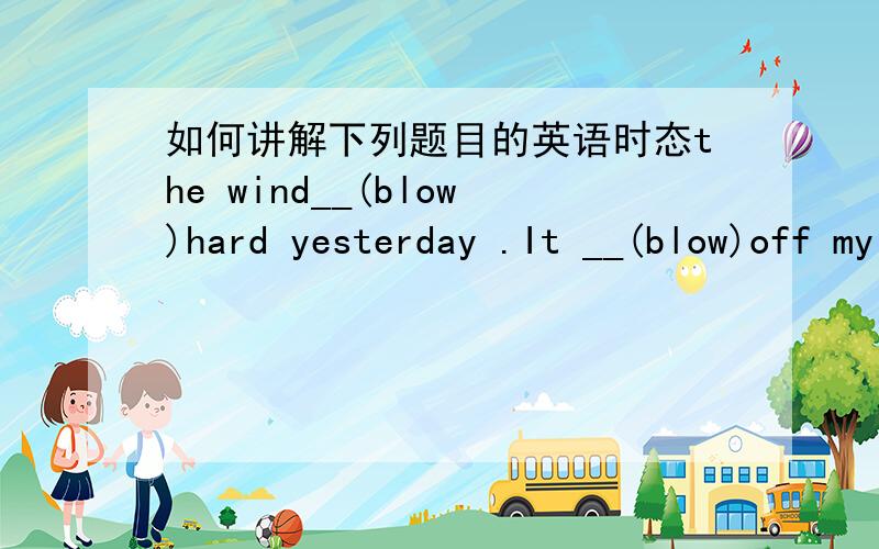 如何讲解下列题目的英语时态the wind__(blow)hard yesterday .It __(blow)off my