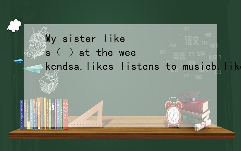 My sister likes（ ）at the weekendsa.likes listens to musicb.likes listening to musicc.likes listening music