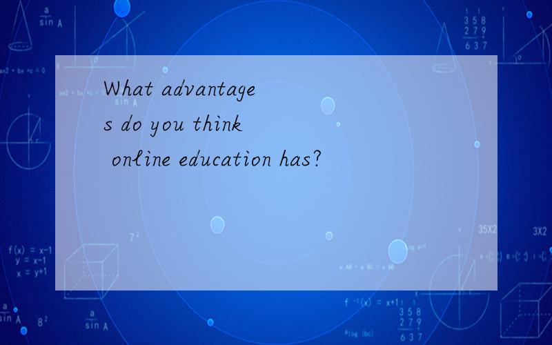 What advantages do you think online education has?
