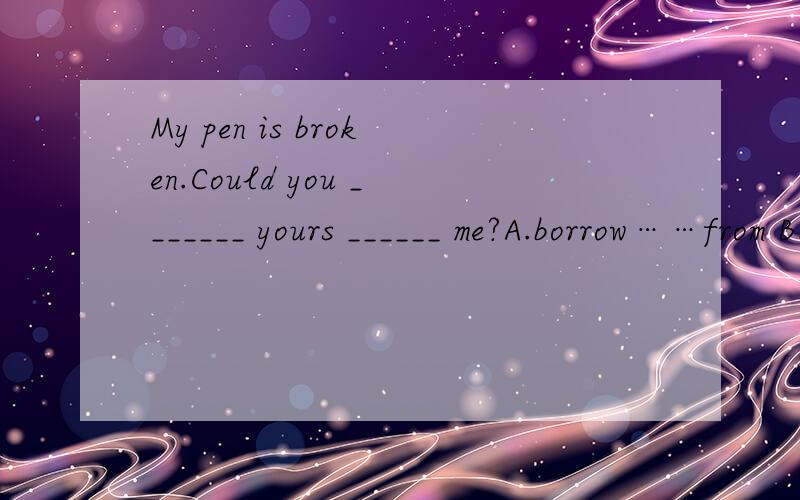 My pen is broken.Could you _______ yours ______ me?A.borrow……from B.lend……to C.borrow ……toD.lend……from（选择合适的答案）