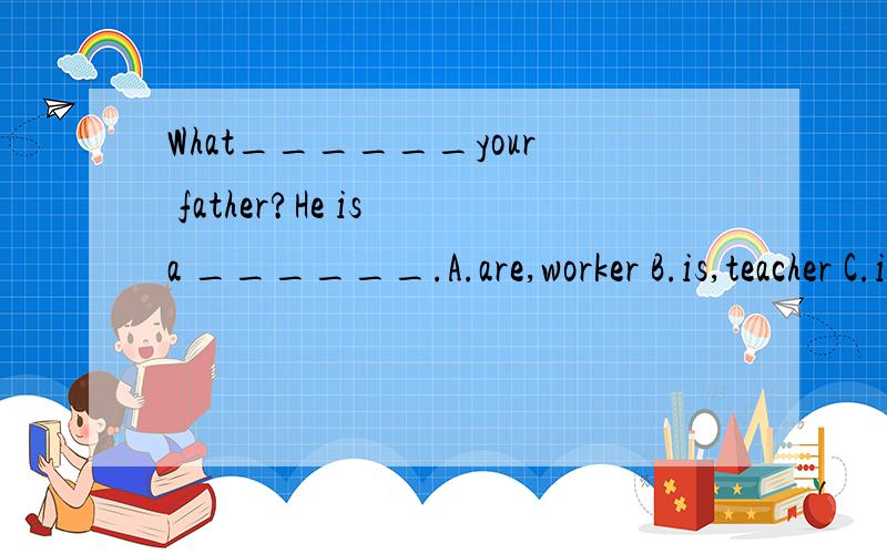 What______your father?He is a ______.A.are,worker B.is,teacher C.is,in the factory