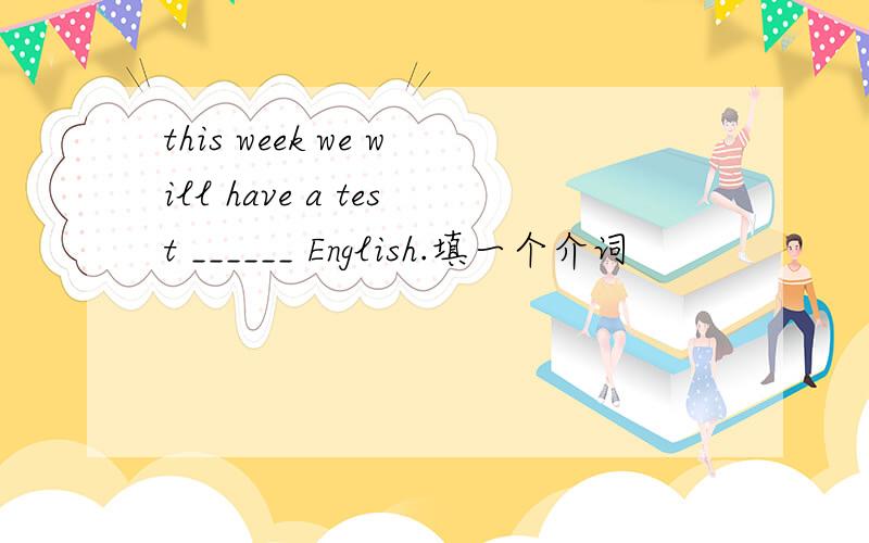 this week we will have a test ______ English.填一个介词