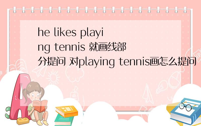 he likes playing tennis 就画线部分提问 对playing tennis画怎么提问
