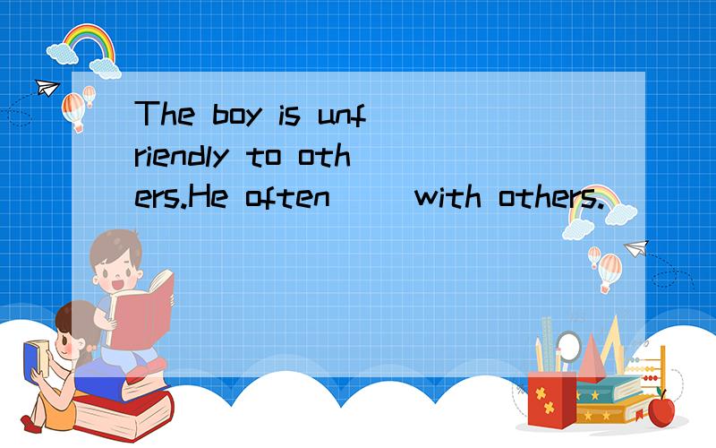 The boy is unfriendly to others.He often（ ）with others.