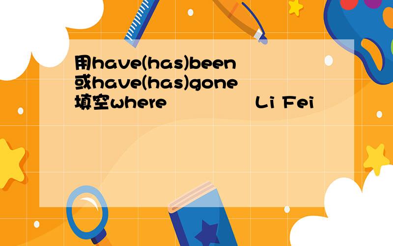 用have(has)been或have(has)gone填空where               Li Fei                 ?He                 to Hainan Island.How long             he               there?He               there for three days.