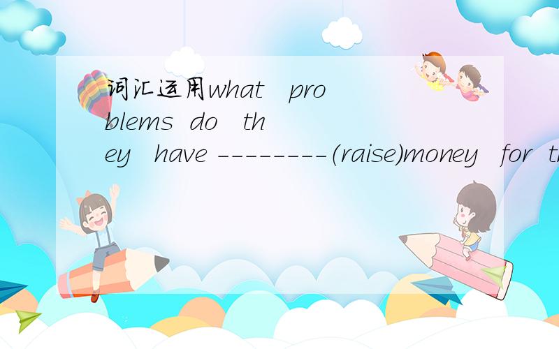 词汇运用what   problems  do   they   have --------（raise）money   for  the   students   frommianyang?   词汇运用.