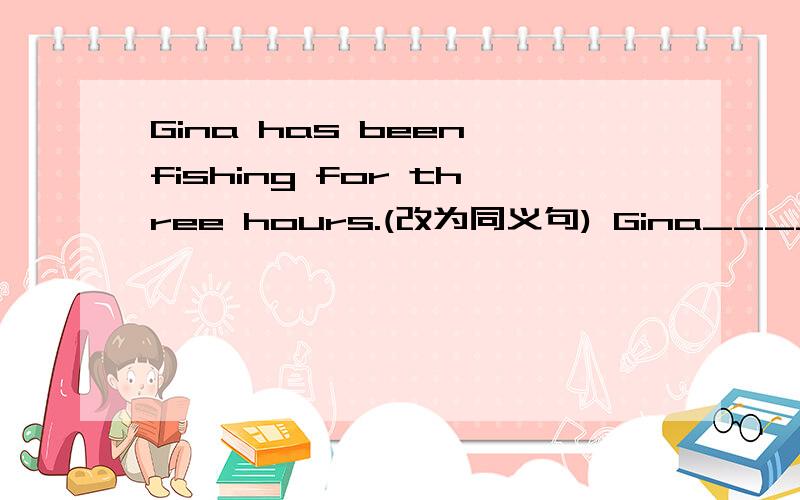 Gina has been fishing for three hours.(改为同义句) Gina______ ______ _____three hours ago.