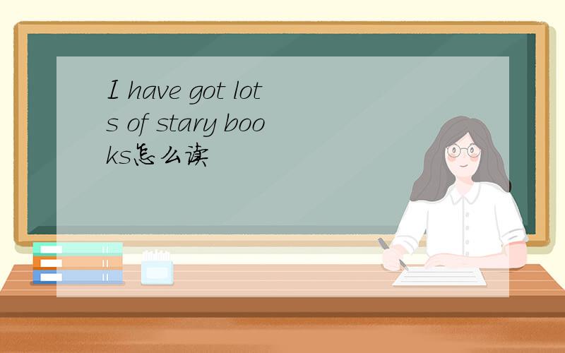 I have got lots of stary books怎么读