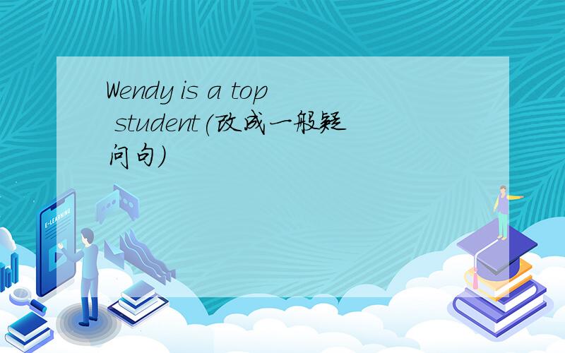 Wendy is a top student(改成一般疑问句）