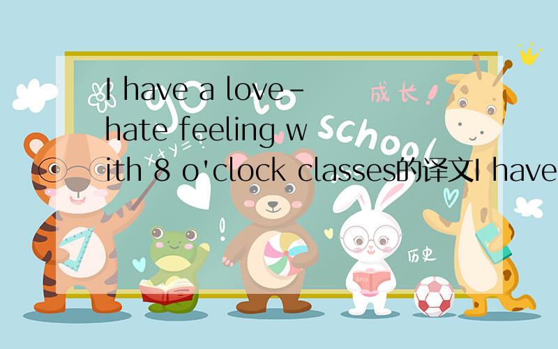 I have a love-hate feeling with 8 o'clock classes的译文I have a love-hate feeling with 8 o'clock classes. I like to get started that early, but most students don't. They usually came in late and looked sleepy at that hour.   One day I was really a