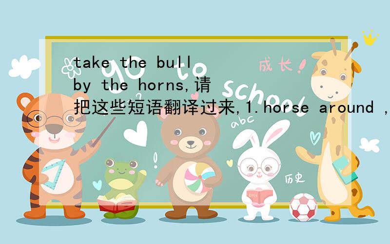 take the bull by the horns,请把这些短语翻译过来,1.horse around ,2.feel like a million dollars,3.play it by ear ,4.make ends meet ,5.string someone along ,6.bite the dust
