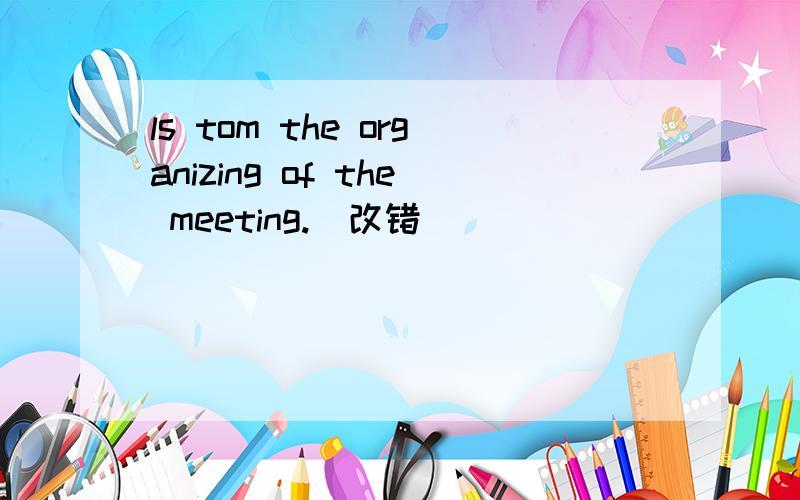 ls tom the organizing of the meeting.(改错)