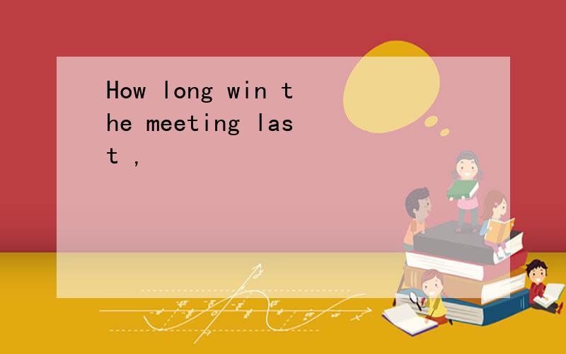 How long win the meeting last ,