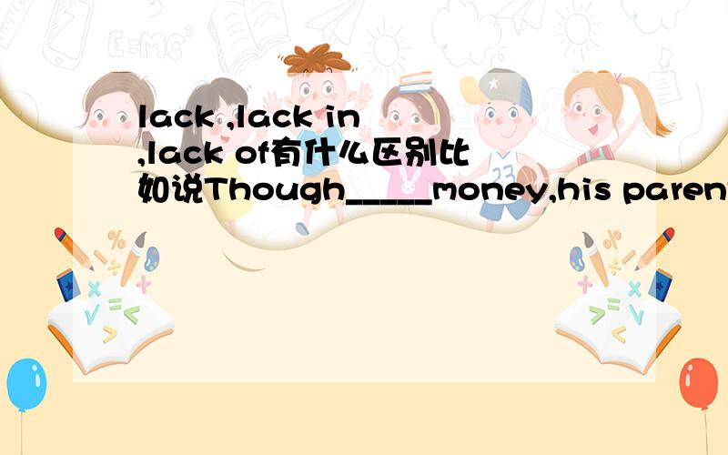 lack ,lack in ,lack of有什么区别比如说Though_____money,his parents managed to send him to university.A.lacked B.lacking of C.lacking D.lacked in
