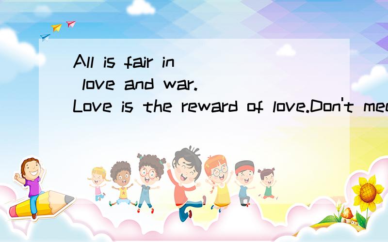 All is fair in love and war.Love is the reward of love.Don't meet trouble half-way.