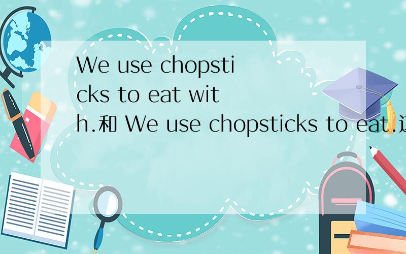 We use chopsticks to eat with.和 We use chopsticks to eat.这两个句子的区别,而且这两个句子会不会在习惯上可以通用?