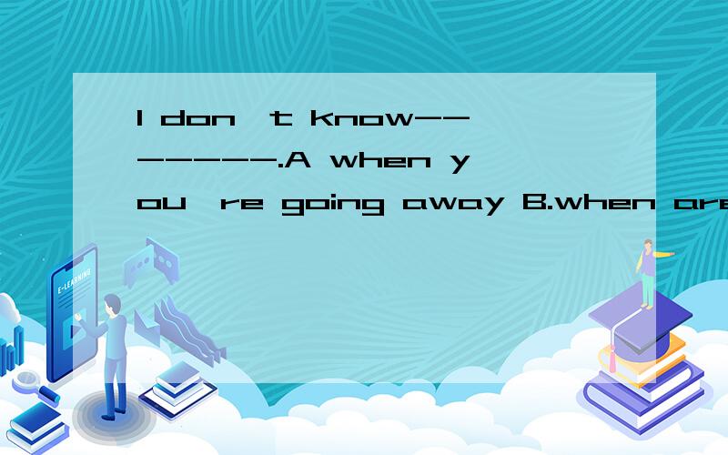 I don't know-------.A when you're going away B.when are you going away.C.where you aregoing away.是否选A?