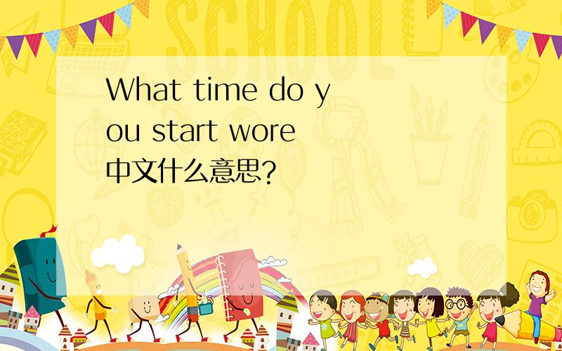 What time do you start wore 中文什么意思?