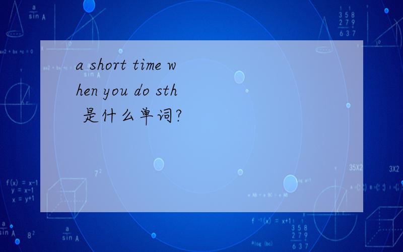 a short time when you do sth 是什么单词?
