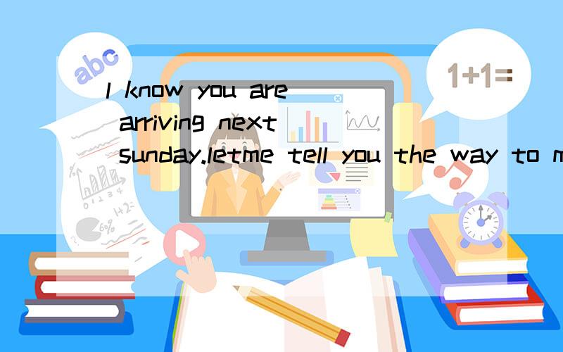 l know you are arriving next sunday.letme tell you the way to my house.