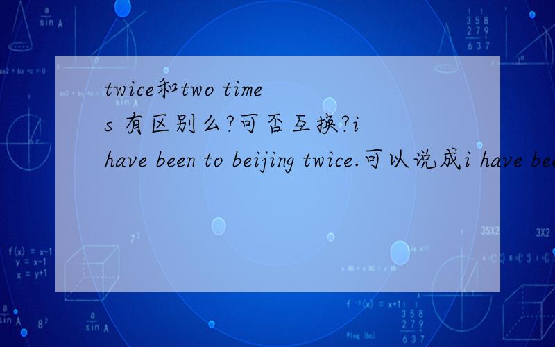 twice和two times 有区别么?可否互换?i have been to beijing twice.可以说成i have been to beijing two times么？还有once 表示一次可以用one time么？