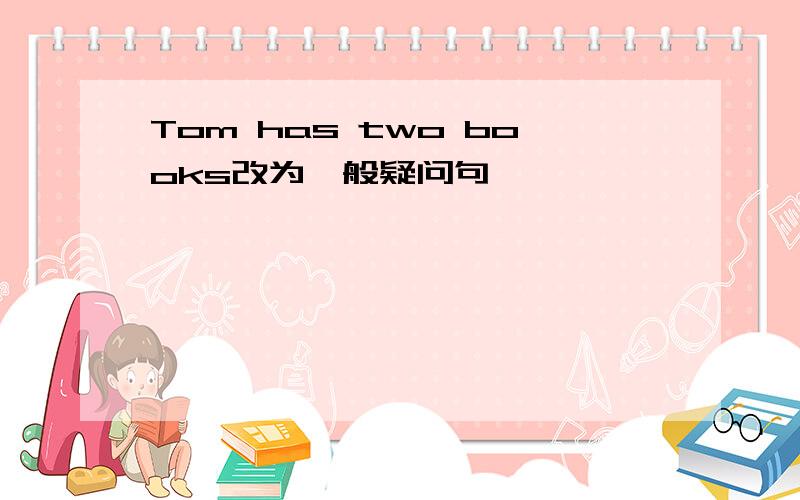 Tom has two books改为一般疑问句