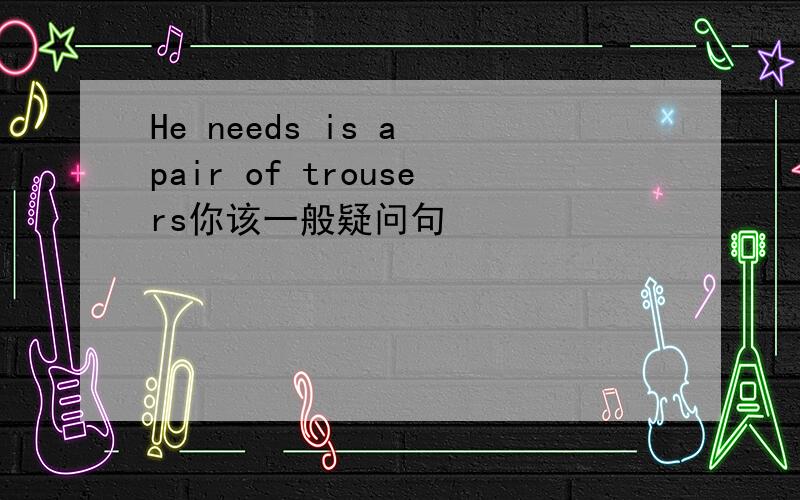 He needs is a pair of trousers你该一般疑问句